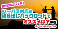 旅行にはコレ1本！シーバス対応の振り出しパックロッドでオススメは？の巻